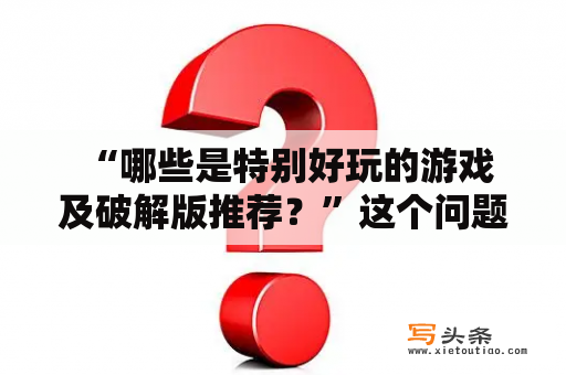  “哪些是特别好玩的游戏及破解版推荐？”这个问题经常被玩家们问到。对于游戏爱好者来说，选择一款好玩的游戏是至关重要的。下面介绍几款经典游戏及破解版，希望对您的游戏选择有所帮助。