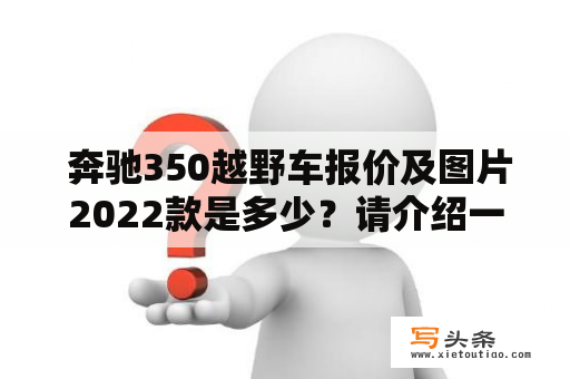  奔驰350越野车报价及图片2022款是多少？请介绍一下这款车型的特点和优势。