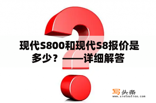  现代S800和现代S8报价是多少？——详细解答