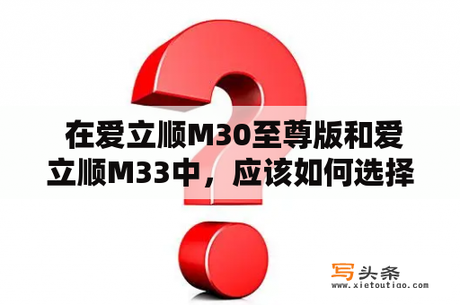  在爱立顺M30至尊版和爱立顺M33中，应该如何选择？爱立顺M30至尊版是一款去年推出的旗舰级手机，拥有强大的性能和出色的拍照能力，而爱立顺M33则是今年新推出的中端手机，具有更实惠的价格和足够的性能。那么，如果你正在考虑购买这两款手机中的一款，应该如何选择呢？