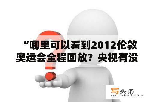  “哪里可以看到2012伦敦奥运会全程回放？央视有没有播放？”2012伦敦奥运会全程回放和2012伦敦奥运会全程回放央视是很多体育粉丝所关注的话题。在网络上搜索，可以找到一些视频分享网站或者奥运视频合集，但是很多用户担心视频质量不佳或者资源不全。那么，想要观看高清完整的2012伦敦奥运会回放，怎么做呢？