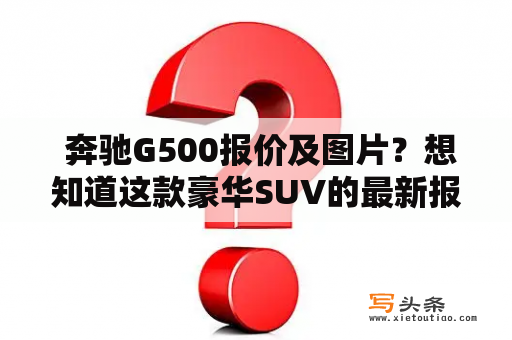  奔驰G500报价及图片？想知道这款豪华SUV的最新报价以及外观图片吗？