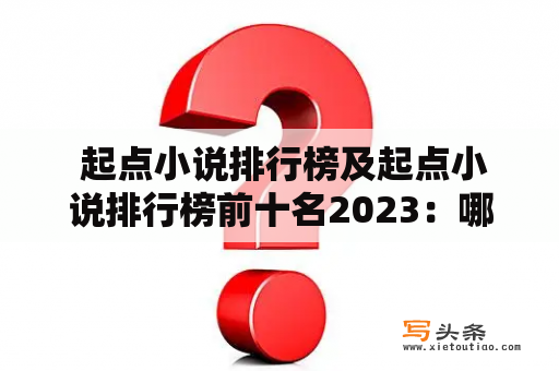  起点小说排行榜及起点小说排行榜前十名2023：哪些小说进入了前十名？这些小说的特点是什么？