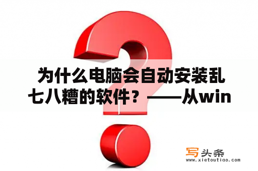  为什么电脑会自动安装乱七八糟的软件？——从win7电脑自动安装软件的原因和解决方法出发