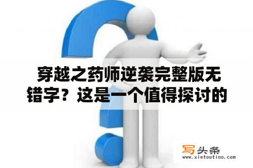  穿越之药师逆袭完整版无错字？这是一个值得探讨的话题。在这个神奇的穿越世界中，一个药师穿越到了古代，开始了一段逆袭之路。