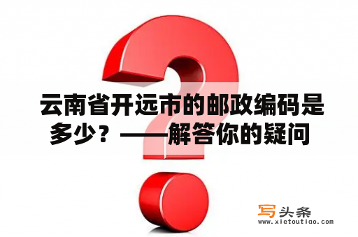  云南省开远市的邮政编码是多少？——解答你的疑问