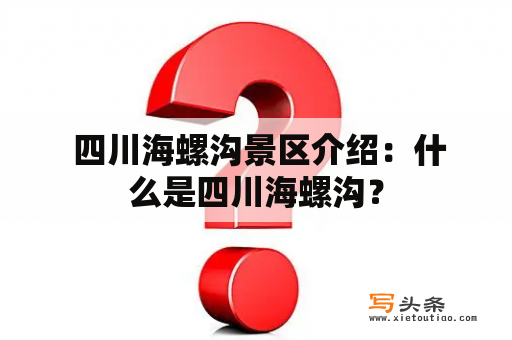  四川海螺沟景区介绍：什么是四川海螺沟？