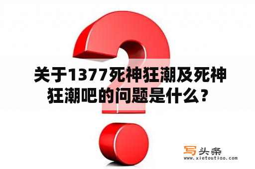  关于1377死神狂潮及死神狂潮吧的问题是什么？