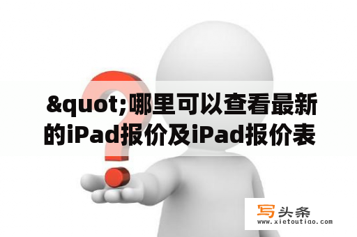  "哪里可以查看最新的iPad报价及iPad报价表？"