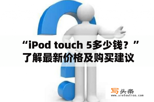  “iPod touch 5多少钱？” 了解最新价格及购买建议