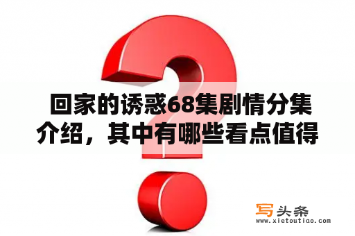  回家的诱惑68集剧情分集介绍，其中有哪些看点值得期待？