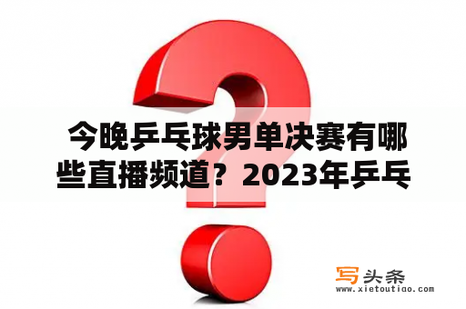  今晚乒乓球男单决赛有哪些直播频道？2023年乒乓球男单决赛将在哪里举行？