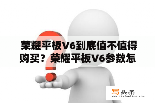  荣耀平板V6到底值不值得购买？荣耀平板V6参数怎样？