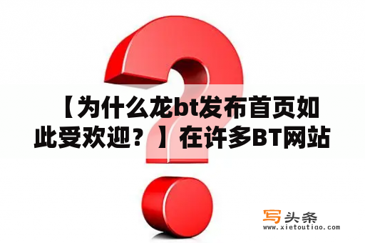  【为什么龙bt发布首页如此受欢迎？】在许多BT网站中，龙bt发布的首页一直是备受关注和喜爱的。从网站界面到资源质量，龙bt发布的首页吸引了无数用户的眼球。关于这一现象，人们产生了不少疑问。首先，人们想知道的是，为什么龙bt发布的首页如此受欢迎？