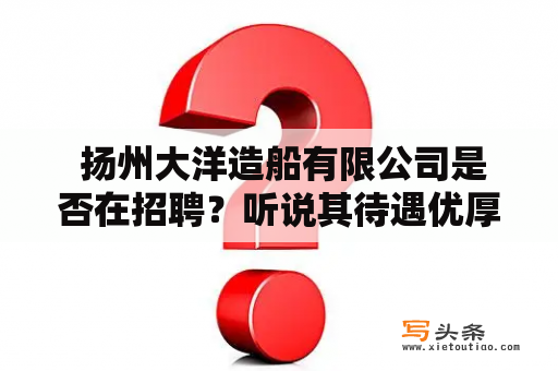  扬州大洋造船有限公司是否在招聘？听说其待遇优厚！