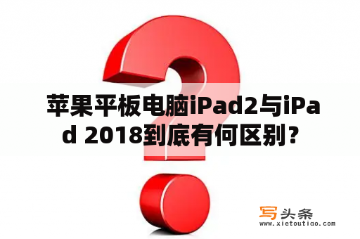  苹果平板电脑iPad2与iPad 2018到底有何区别？