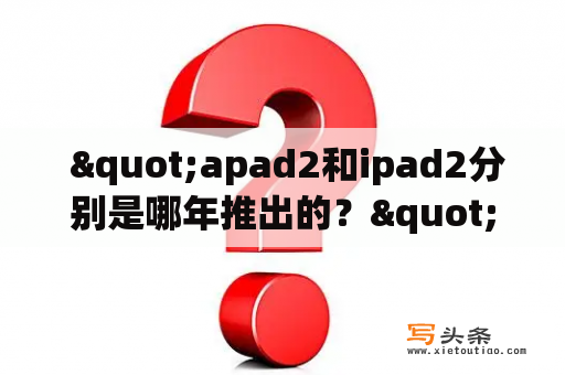  "apad2和ipad2分别是哪年推出的？"