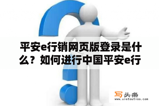  平安e行销网页版登录是什么？如何进行中国平安e行销网页版登录？