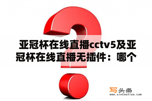  亚冠杯在线直播cctv5及亚冠杯在线直播无插件：哪个更好用？如何观看亚冠杯在线直播？