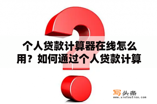  个人贷款计算器在线怎么用？如何通过个人贷款计算器在线计算贷款额度和利息？该如何利用个人贷款计算器在线找到最优贷款方案？