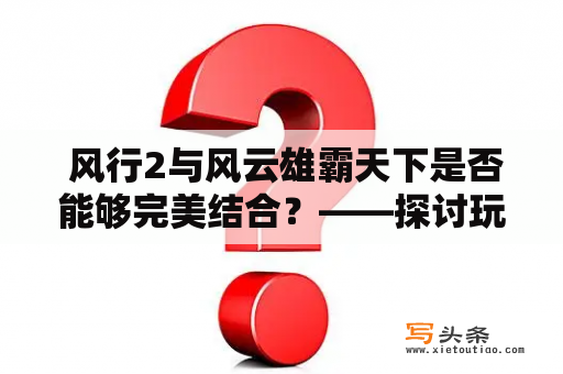  风行2与风云雄霸天下是否能够完美结合？——探讨玩家对于两款游戏结合的看法