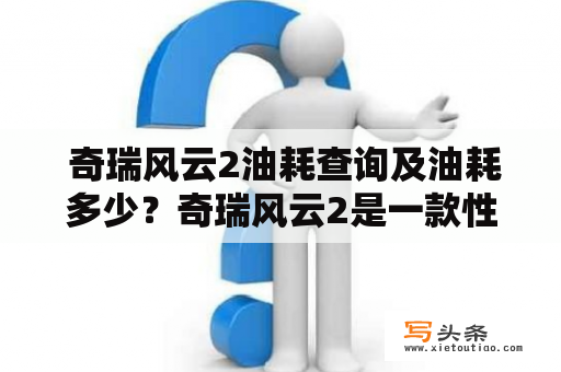  奇瑞风云2油耗查询及油耗多少？奇瑞风云2是一款性价比较高的小型车，被广泛应用于家庭和商务领域。对于许多购买奇瑞风云2的车主来说，油耗是关注的重点之一。因此，本文将详细介绍奇瑞风云2的油耗及查询方法。