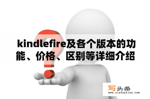  kindlefire及各个版本的功能、价格、区别等详细介绍及评价