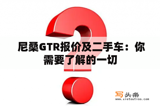  尼桑GTR报价及二手车：你需要了解的一切