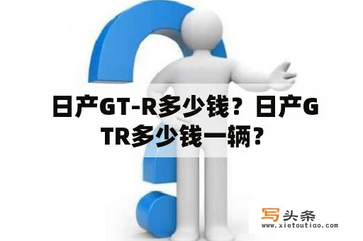  日产GT-R多少钱？日产GTR多少钱一辆？