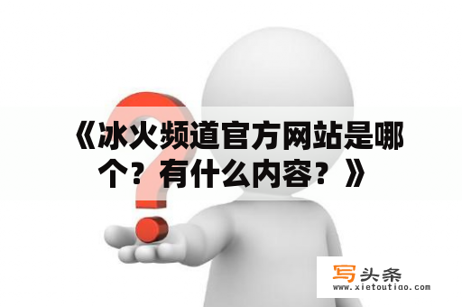  《冰火频道官方网站是哪个？有什么内容？》