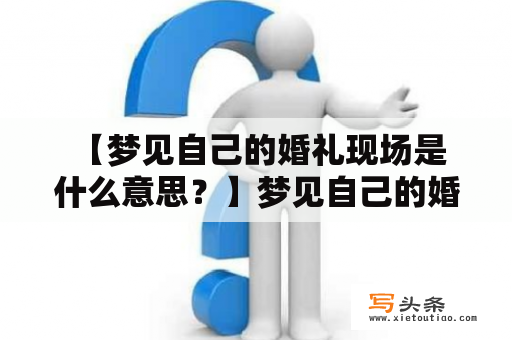  【梦见自己的婚礼现场是什么意思？】梦见自己的婚礼现场，是一种怎样的梦境呢？下面以第三人称视角为您详细解析。