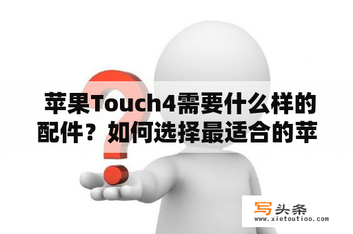  苹果Touch4需要什么样的配件？如何选择最适合的苹果Touch4配件？