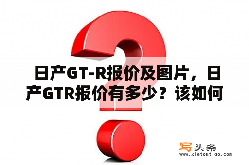  日产GT-R报价及图片，日产GTR报价有多少？该如何选购？