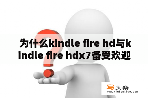  为什么kindle fire hd与kindle fire hdx7备受欢迎？