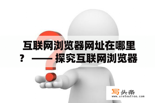  互联网浏览器网址在哪里？ —— 探究互联网浏览器中网址的位置和使用方法