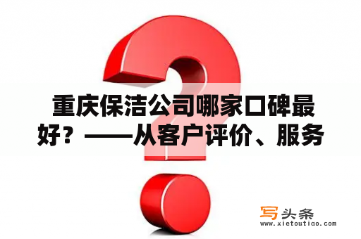  重庆保洁公司哪家口碑最好？——从客户评价、服务质量、专业技能三方面分析