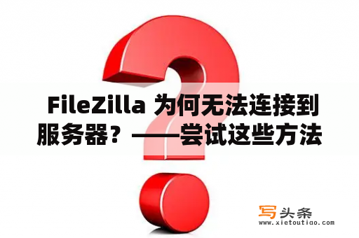  FileZilla 为何无法连接到服务器？——尝试这些方法解决问题