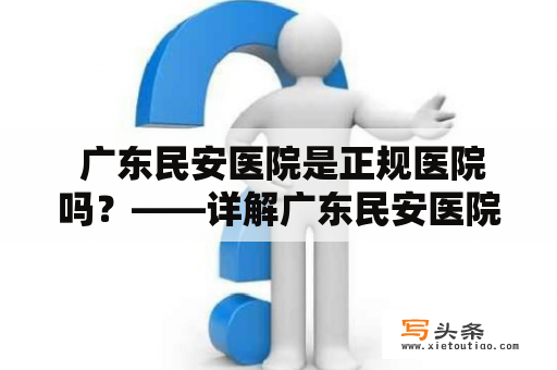  广东民安医院是正规医院吗？——详解广东民安医院的资质认证和专家团队