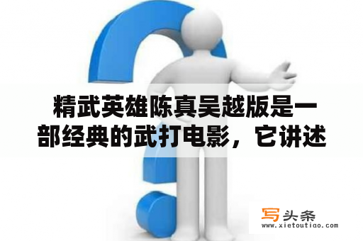  精武英雄陈真吴越版是一部经典的武打电影，它讲述了陈真的故事。如果想免费观看这部电影，又该怎么办呢？下面将为你介绍一些相关的信息。