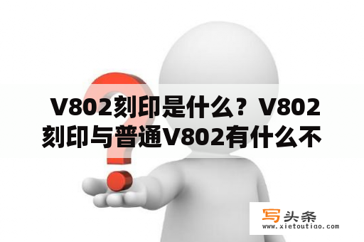  V802刻印是什么？V802刻印与普通V802有什么不同？