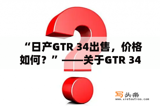  “日产GTR 34出售，价格如何？”——关于GTR 34的详细介绍