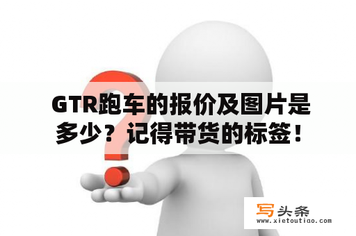  GTR跑车的报价及图片是多少？记得带货的标签！