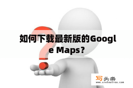  如何下载最新版的Google Maps？