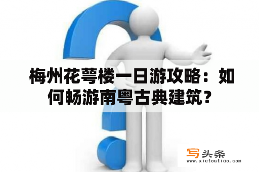  梅州花萼楼一日游攻略：如何畅游南粤古典建筑？