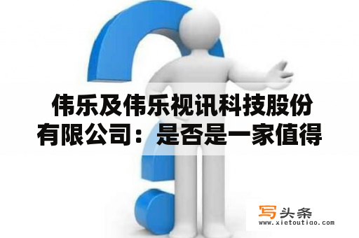  伟乐及伟乐视讯科技股份有限公司：是否是一家值得投资的企业？