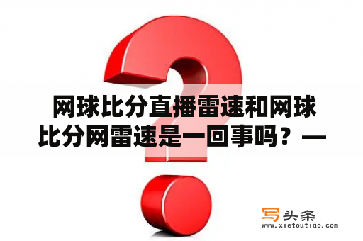  网球比分直播雷速和网球比分网雷速是一回事吗？——揭秘雷速网球比分直播的真相