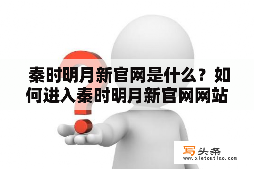  秦时明月新官网是什么？如何进入秦时明月新官网网站？怎样在秦时明月新官网上体验全新的视听盛宴？感受古代美学的魅力？看尽华夏五千年的历史长河？在秦时明月新官网中，你将领略到非凡的古风画面和震撼的音乐背景，感受历史沉淀下的独特魅力。