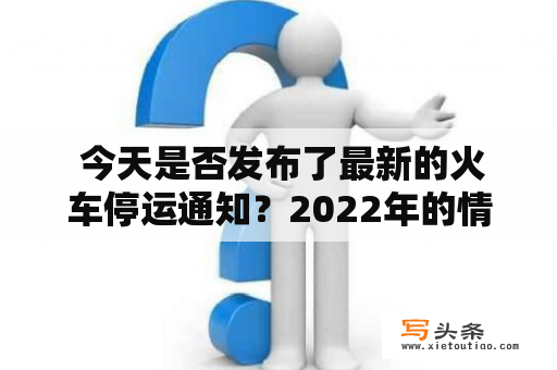  今天是否发布了最新的火车停运通知？2022年的情况如何?