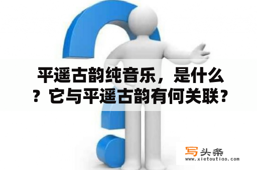  平遥古韵纯音乐，是什么？它与平遥古韵有何关联？