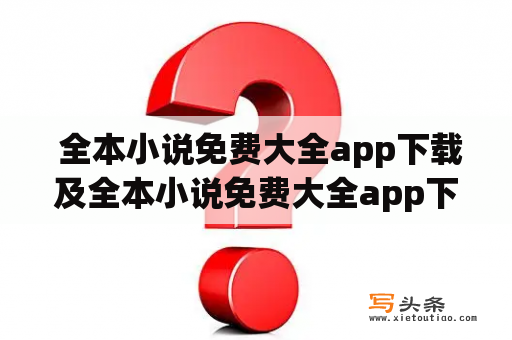  全本小说免费大全app下载及全本小说免费大全app下载最新版是否安全可靠？该如何下载使用？